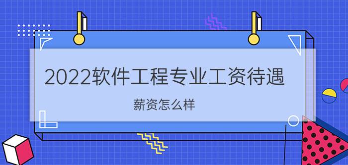 2022软件工程专业工资待遇 薪资怎么样